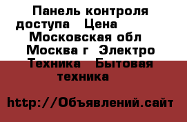 Панель контроля доступа › Цена ­ 1 300 - Московская обл., Москва г. Электро-Техника » Бытовая техника   